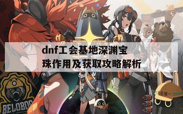 dnf工会基地深渊宝珠作用及获取攻略解析