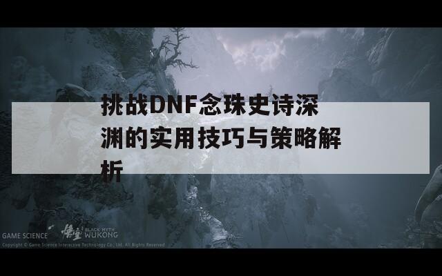 挑战DNF念珠史诗深渊的实用技巧与策略解析