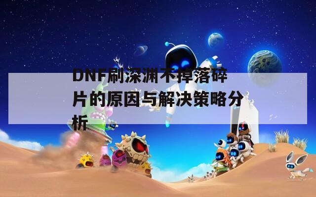 DNF刷深渊不掉落碎片的原因与解决策略分析