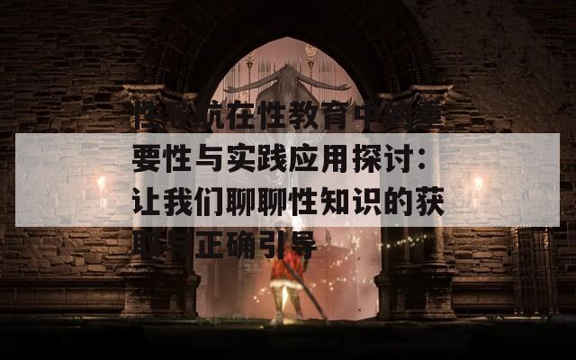 性导航在性教育中的重要性与实践应用探讨：让我们聊聊性知识的获取与正确引导