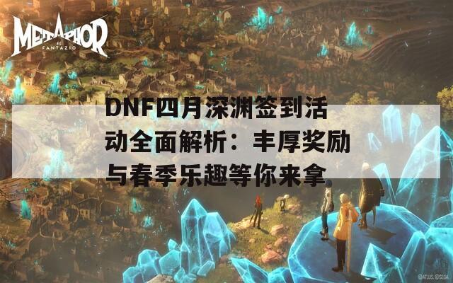 DNF四月深渊签到活动全面解析：丰厚奖励与春季乐趣等你来拿