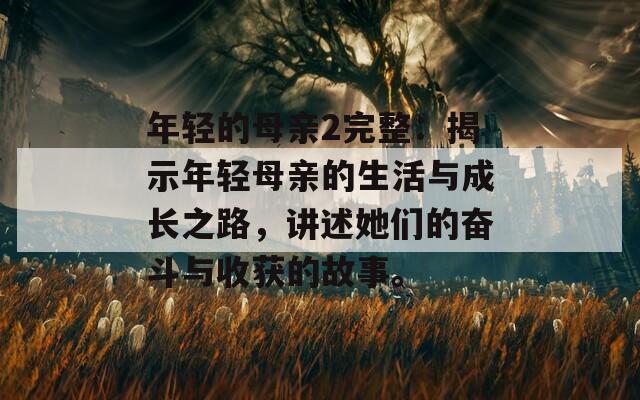 年轻的母亲2完整：揭示年轻母亲的生活与成长之路，讲述她们的奋斗与收获的故事。