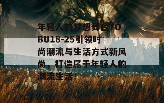 年轻人的梦想舞台TOBU18-25引领时尚潮流与生活方式新风尚，打造属于年轻人的潮流生活！