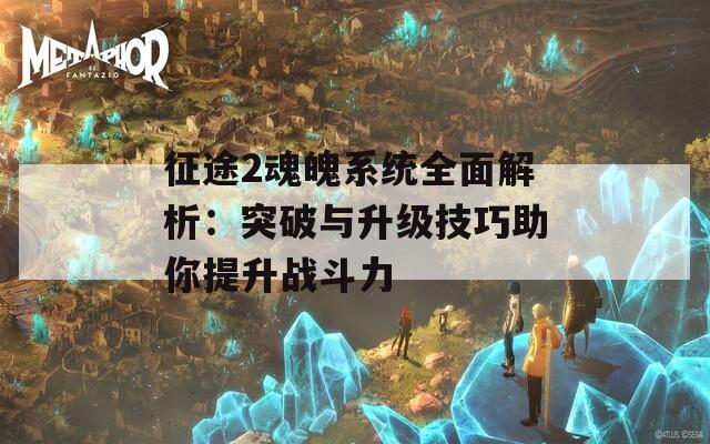 征途2魂魄系统全面解析：突破与升级技巧助你提升战斗力