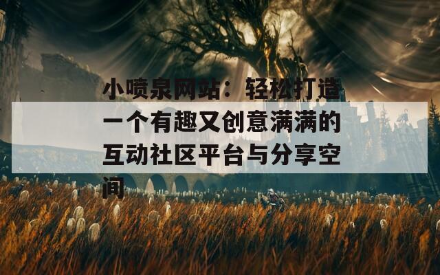 小喷泉网站：轻松打造一个有趣又创意满满的互动社区平台与分享空间