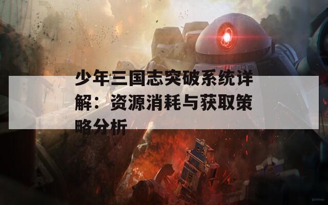 少年三国志突破系统详解：资源消耗与获取策略分析