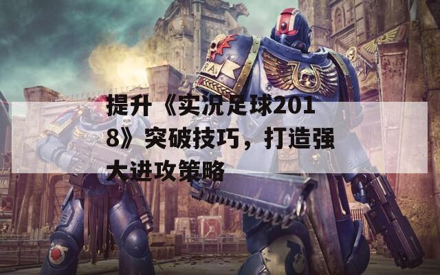 提升《实况足球2018》突破技巧，打造强大进攻策略