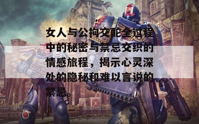 女人与公拘交酡全过程中的秘密与禁忌交织的情感旅程，揭示心灵深处的隐秘和难以言说的禁忌。