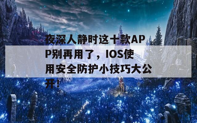 夜深人静时这十款APP别再用了，IOS使用安全防护小技巧大公开！