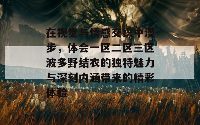 在视觉与情感交织中漫步，体会一区二区三区波多野结衣的独特魅力与深刻内涵带来的精彩体验