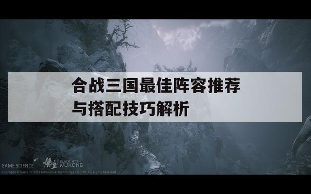 合战三国最佳阵容推荐与搭配技巧解析