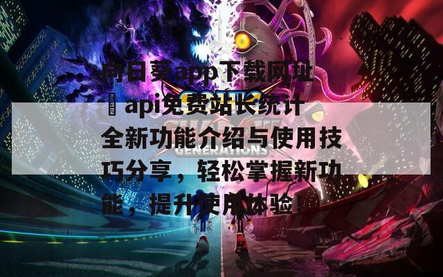 向日葵app下载网址汅api免费站长统计全新功能介绍与使用技巧分享，轻松掌握新功能，提升使用体验！