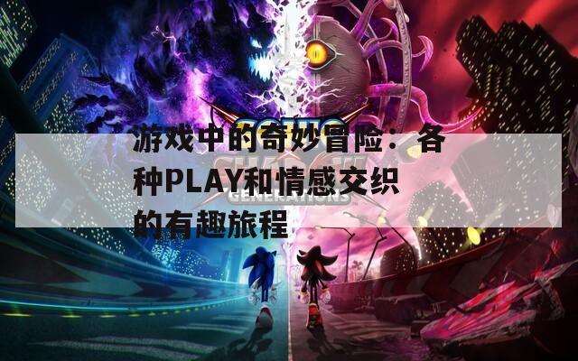 游戏中的奇妙冒险：各种PLAY和情感交织的有趣旅程