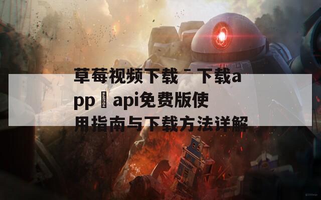 草莓视频下载ˉ下载app汅api免费版使用指南与下载方法详解