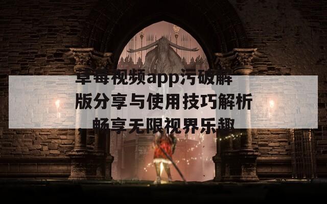 草莓视频app污破解版分享与使用技巧解析，畅享无限视界乐趣