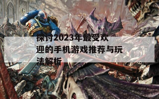 探讨2023年最受欢迎的手机游戏推荐与玩法解析