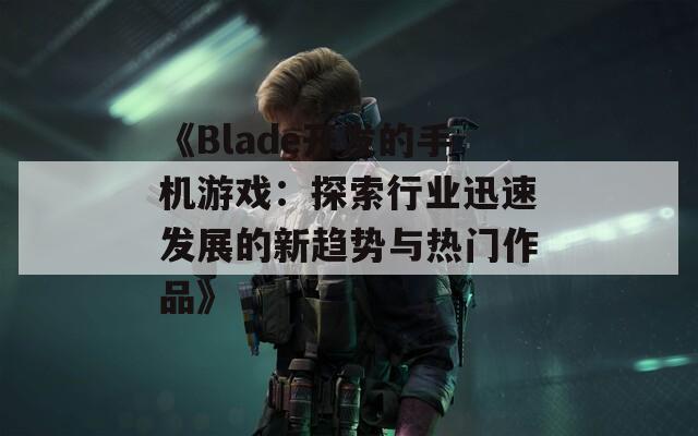 《Blade开发的手机游戏：探索行业迅速发展的新趋势与热门作品》