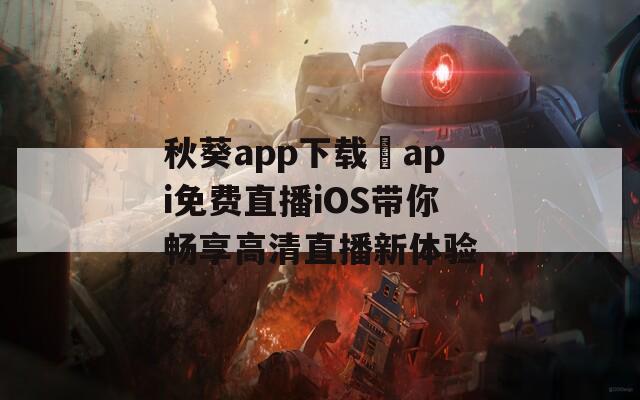 秋葵app下载汅api免费直播iOS带你畅享高清直播新体验