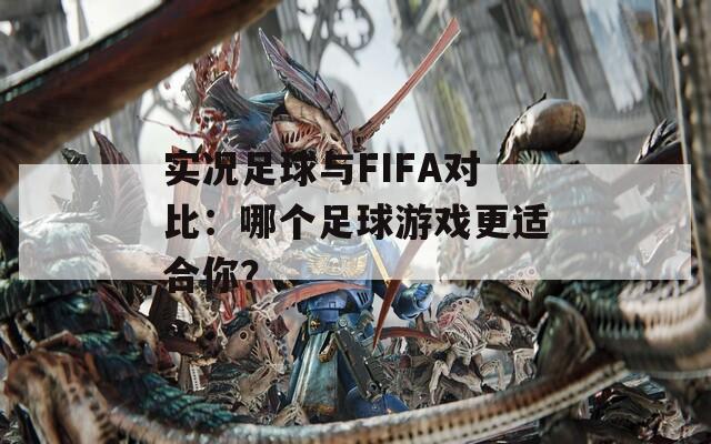 实况足球与FIFA对比：哪个足球游戏更适合你？