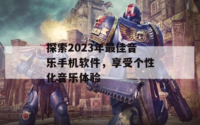 探索2023年最佳音乐手机软件，享受个性化音乐体验