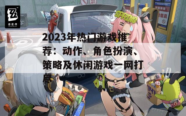 2023年热门游戏推荐：动作、角色扮演、策略及休闲游戏一网打尽