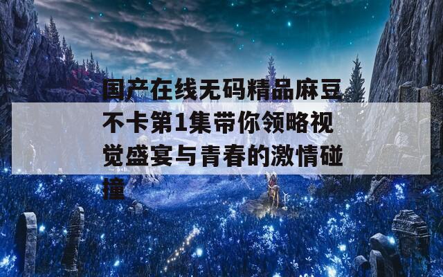 国产在线无码精品麻豆不卡第1集带你领略视觉盛宴与青春的激情碰撞