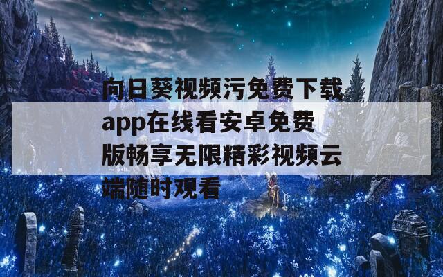 向日葵视频污免费下载app在线看安卓免费版畅享无限精彩视频云端随时观看