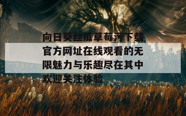 向日葵丝瓜草莓污下载官方网址在线观看的无限魅力与乐趣尽在其中欢迎关注体验