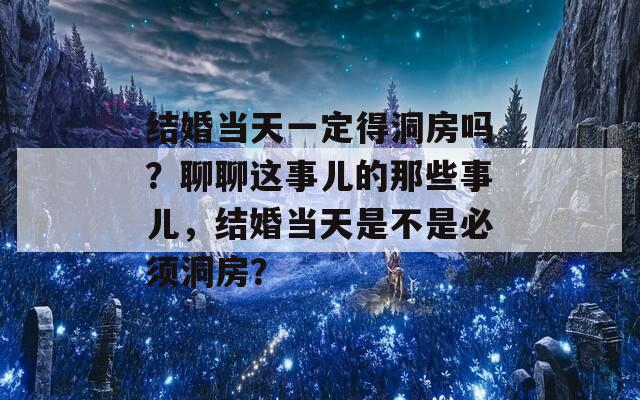 结婚当天一定得洞房吗？聊聊这事儿的那些事儿，结婚当天是不是必须洞房？