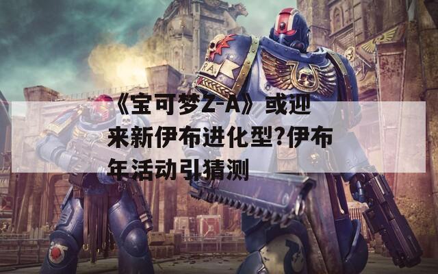 《宝可梦Z-A》或迎来新伊布进化型?伊布年活动引猜测