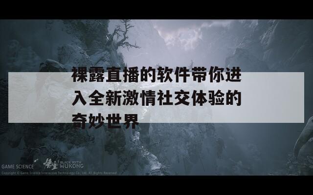 裸露直播的软件带你进入全新激情社交体验的奇妙世界