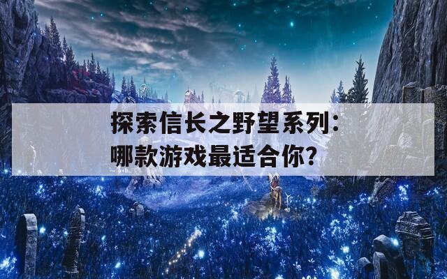 探索信长之野望系列：哪款游戏最适合你？