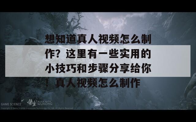 想知道真人视频怎么制作？这里有一些实用的小技巧和步骤分享给你！真人视频怎么制作