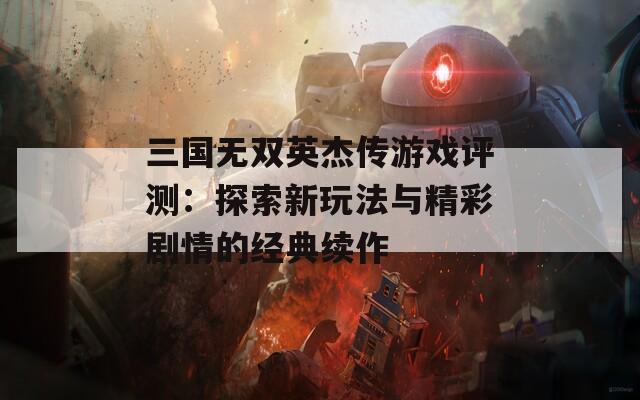 三国无双英杰传游戏评测：探索新玩法与精彩剧情的经典续作