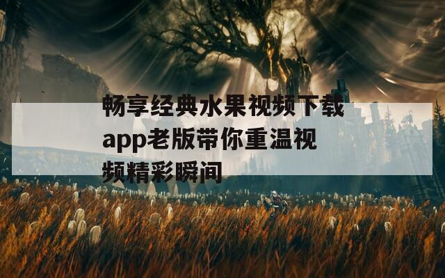 畅享经典水果视频下载app老版带你重温视频精彩瞬间