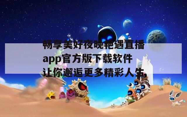 畅享美好夜晚艳遇直播app官方版下载软件让你邂逅更多精彩人生