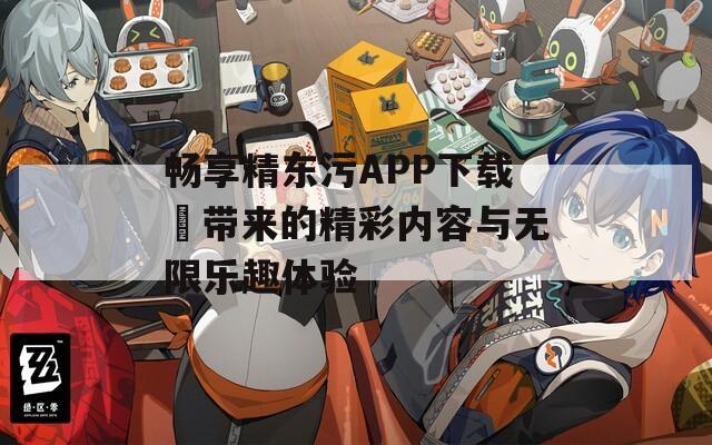 畅享精东污APP下载汅带来的精彩内容与无限乐趣体验