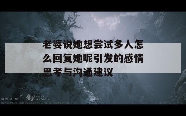 老婆说她想尝试多人怎么回复她呢引发的感情思考与沟通建议