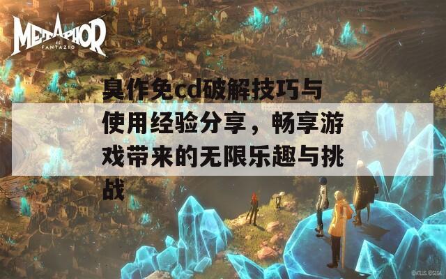 臭作免cd破解技巧与使用经验分享，畅享游戏带来的无限乐趣与挑战