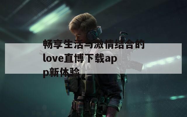 畅享生活与激情结合的love直博下载app新体验