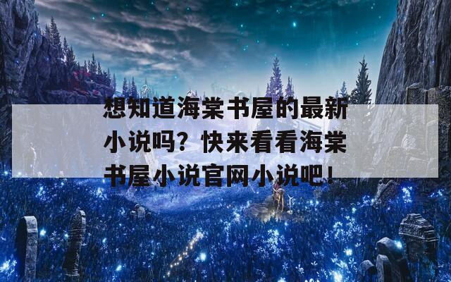 想知道海棠书屋的最新小说吗？快来看看海棠书屋小说官网小说吧！