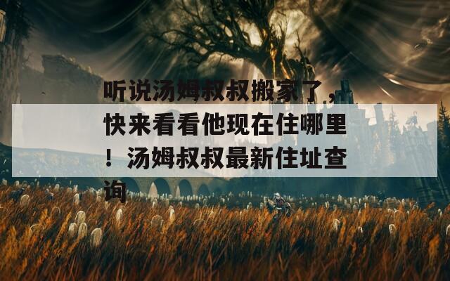 听说汤姆叔叔搬家了，快来看看他现在住哪里！汤姆叔叔最新住址查询