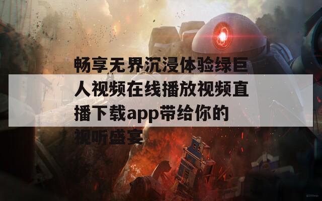 畅享无界沉浸体验绿巨人视频在线播放视频直播下载app带给你的视听盛宴