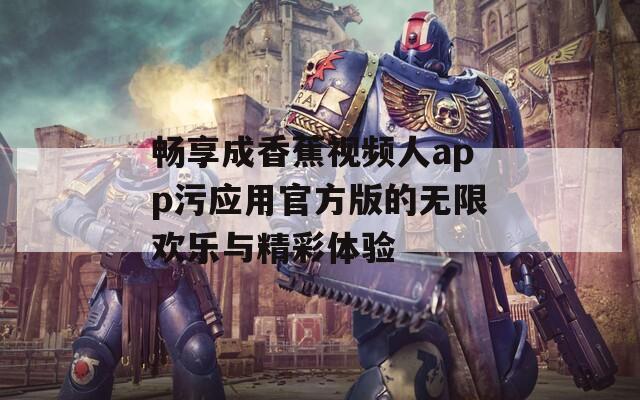 畅享成香蕉视频人app污应用官方版的无限欢乐与精彩体验