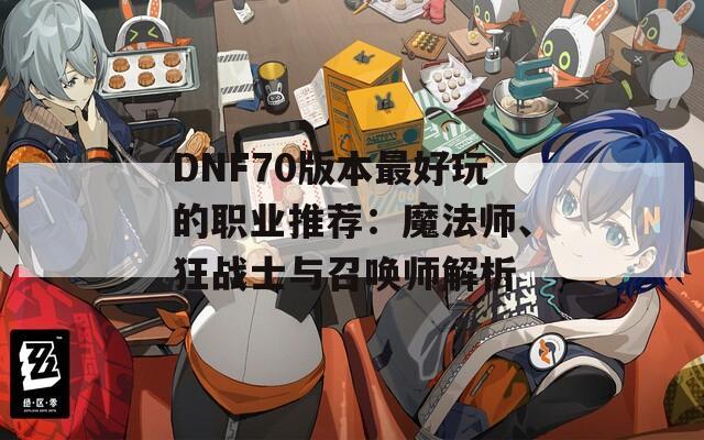 DNF70版本最好玩的职业推荐：魔法师、狂战士与召唤师解析