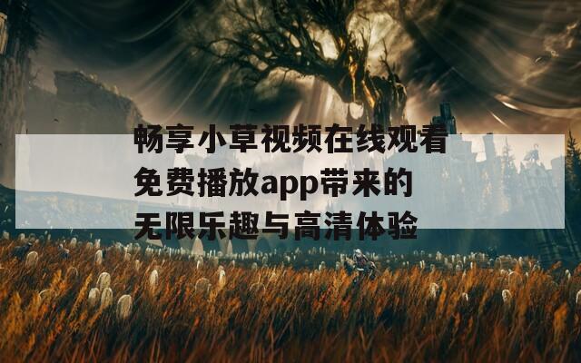 畅享小草视频在线观看免费播放app带来的无限乐趣与高清体验