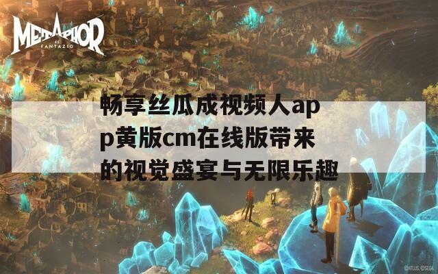 畅享丝瓜成视频人app黄版cm在线版带来的视觉盛宴与无限乐趣