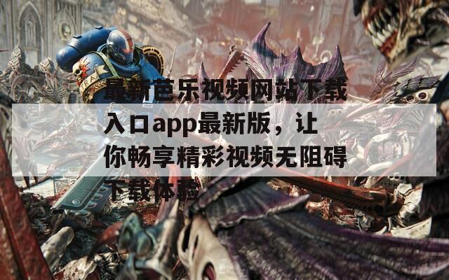 最新芭乐视频网站下载入口app最新版，让你畅享精彩视频无阻碍下载体验