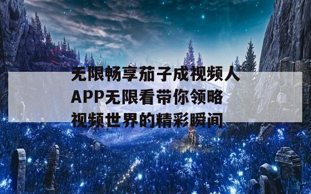 无限畅享茄子成视频人APP无限看带你领略视频世界的精彩瞬间