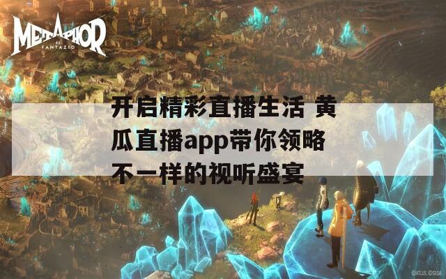 开启精彩直播生活 黄瓜直播app带你领略不一样的视听盛宴